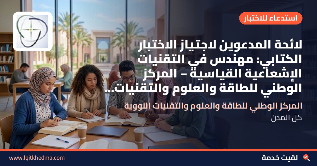 لائحة المدعوين لاجتياز الاختبار الكتابي: مهندس في التقنيات الإشعاعية القياسية – المركز الوطني للطاقة والعلوم والتقنيات النووية